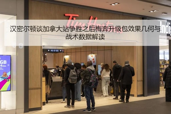 汉密尔顿谈加拿大站争胜之后梅奔升级包效果几何与战术数据解读